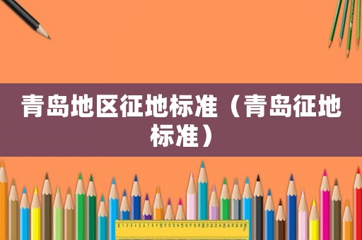青島地區(qū)征地標(biāo)準(zhǔn)（青島征地標(biāo)準(zhǔn)）