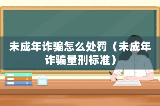 未成年詐騙怎么處罰（未成年詐騙量刑標(biāo)準(zhǔn)）