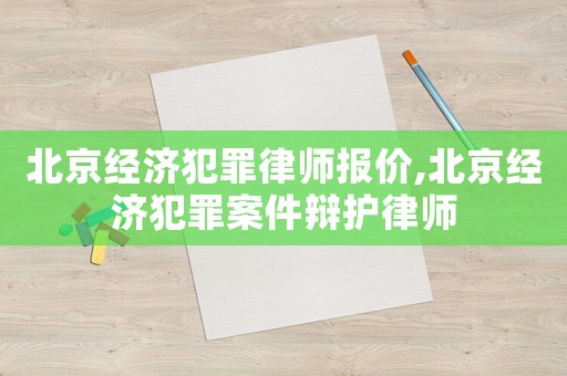 北京經(jīng)濟(jì)犯罪律師報(bào)價(jià),北京經(jīng)濟(jì)犯罪案件辯護(hù)律師