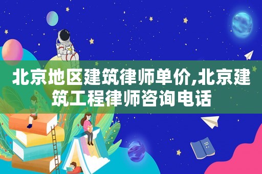 北京地區(qū)建筑律師單價(jià),北京建筑工程律師咨詢電話