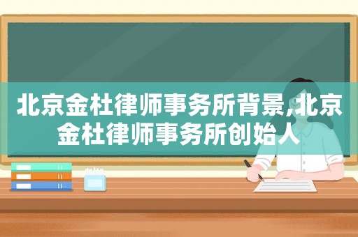 北京金杜律師事務所背景,北京金杜律師事務所創(chuàng)始人