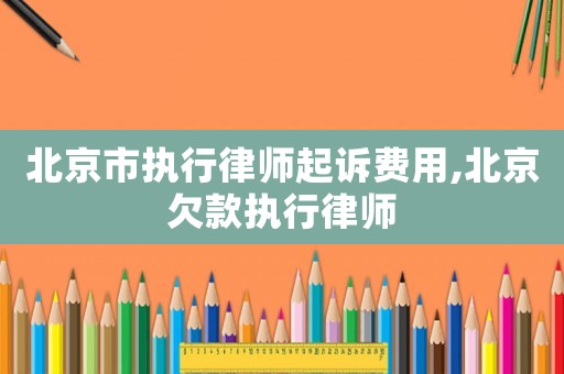 北京市執(zhí)行律師起訴費(fèi)用,北京欠款執(zhí)行律師