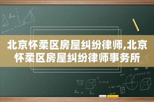 北京懷柔區(qū)房屋糾紛律師,北京懷柔區(qū)房屋糾紛律師事務所
