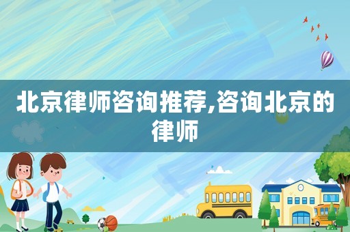 北京律師咨詢推薦,咨詢北京的律師