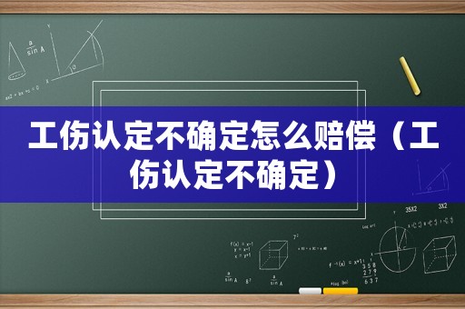 工傷認(rèn)定不確定怎么賠償（工傷認(rèn)定不確定）