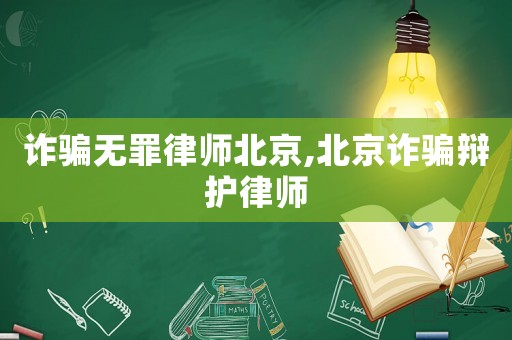 詐騙無(wú)罪律師北京,北京詐騙辯護(hù)律師