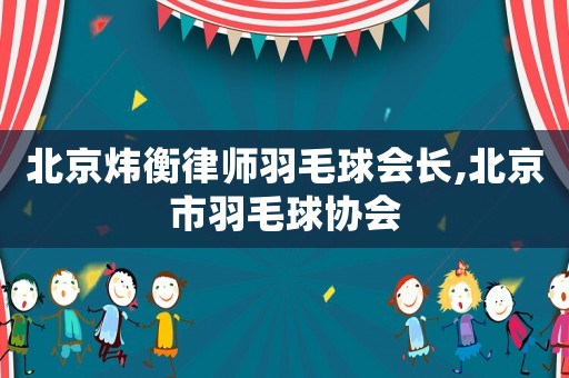 北京煒衡律師羽毛球會長,北京市羽毛球協(xié)會