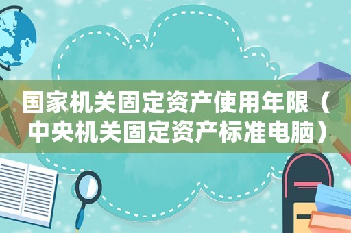 國(guó)家機(jī)關(guān)固定資產(chǎn)使用年限（中央機(jī)關(guān)固定資產(chǎn)標(biāo)準(zhǔn)電腦）
