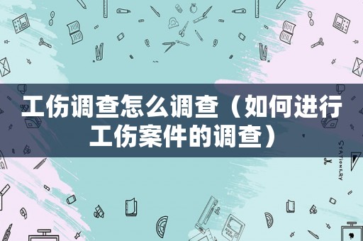 工傷調(diào)查怎么調(diào)查（如何進(jìn)行工傷案件的調(diào)查）