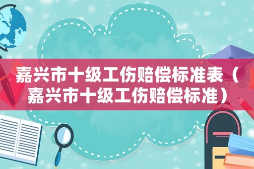 嘉興市十級工傷賠償標準表（嘉興市十級工傷賠償標準）
