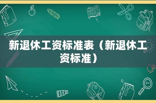 新退休工資標(biāo)準(zhǔn)表（新退休工資標(biāo)準(zhǔn)）