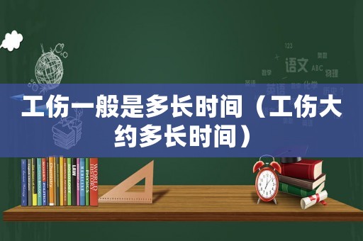 工傷一般是多長(zhǎng)時(shí)間（工傷大約多長(zhǎng)時(shí)間）