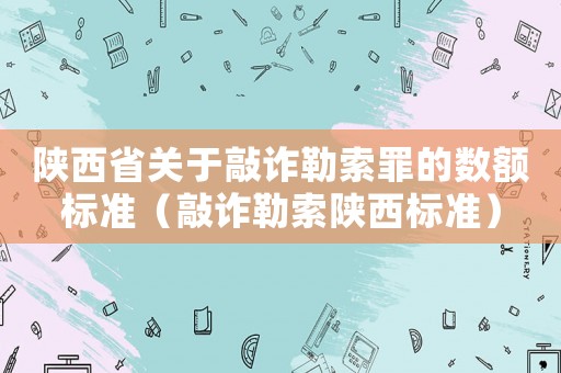 陜西省關(guān)于敲詐勒索罪的數(shù)額標(biāo)準(zhǔn)（敲詐勒索陜西標(biāo)準(zhǔn)）