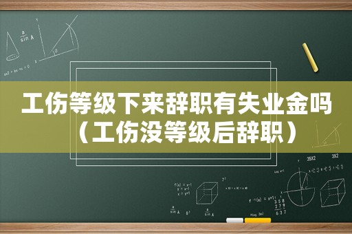 工傷等級(jí)下來(lái)辭職有失業(yè)金嗎（工傷沒(méi)等級(jí)后辭職）