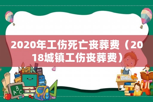 2020年工傷死亡喪葬費(fèi)（2018城鎮(zhèn)工傷喪葬費(fèi)）