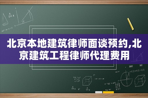 北京本地建筑律師面談?lì)A(yù)約,北京建筑工程律師代理費(fèi)用