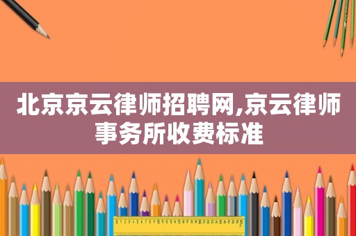 北京京云律師招聘網(wǎng),京云律師事務所收費標準