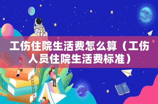工傷住院生活費(fèi)怎么算（工傷人員住院生活費(fèi)標(biāo)準(zhǔn)）