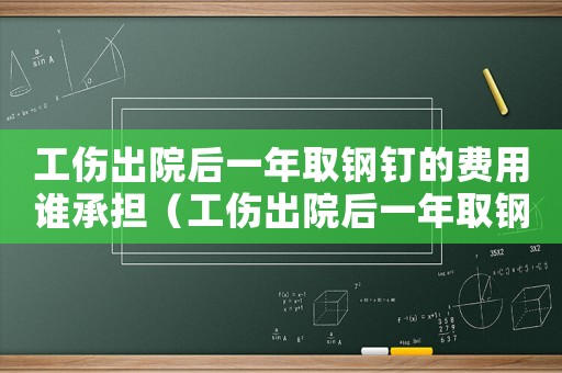 工傷出院后一年取鋼釘?shù)馁M用誰承擔（工傷出院后一年取鋼釘?shù)馁M用）
