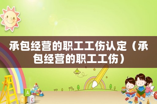 承包經(jīng)營的職工工傷認(rèn)定（承包經(jīng)營的職工工傷）