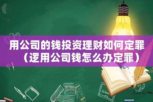用公司的錢投資理財(cái)如何定罪（邏用公司錢怎么辦定罪）