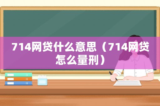 714網(wǎng)貸什么意思（714網(wǎng)貸怎么量刑）