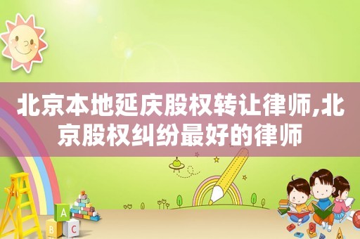 北京本地延慶股權轉讓律師,北京股權糾紛最好的律師