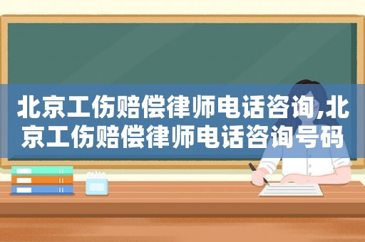 北京工傷賠償律師電話咨詢,北京工傷賠償律師電話咨詢號碼