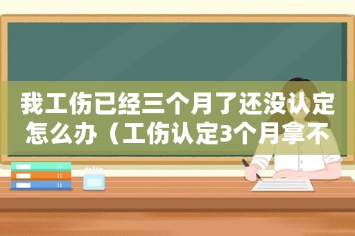 我工傷已經(jīng)三個(gè)月了還沒認(rèn)定怎么辦（工傷認(rèn)定3個(gè)月拿不到）