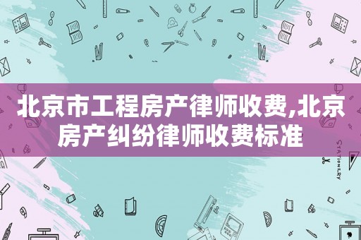 北京市工程房產(chǎn)律師收費(fèi),北京房產(chǎn)糾紛律師收費(fèi)標(biāo)準(zhǔn)