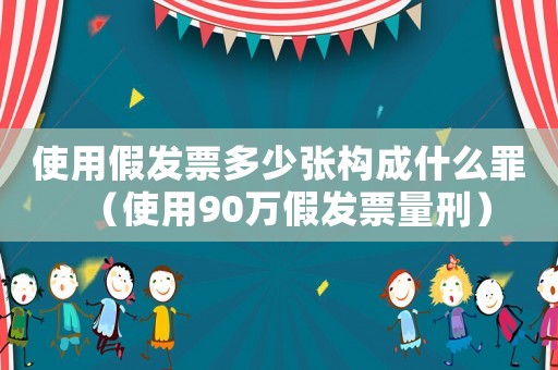 使用假發(fā)票多少張構(gòu)成什么罪（使用90萬假發(fā)票量刑）