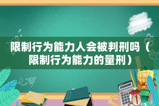 限制行為能力人會被判刑嗎（限制行為能力的量刑）