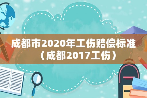 成都市2020年工傷賠償標(biāo)準(zhǔn)（成都2017工傷）