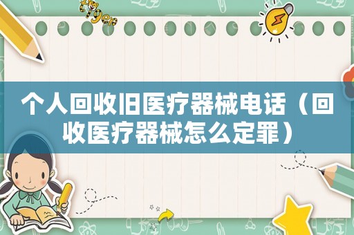 個(gè)人回收舊醫(yī)療器械電話（回收醫(yī)療器械怎么定罪）