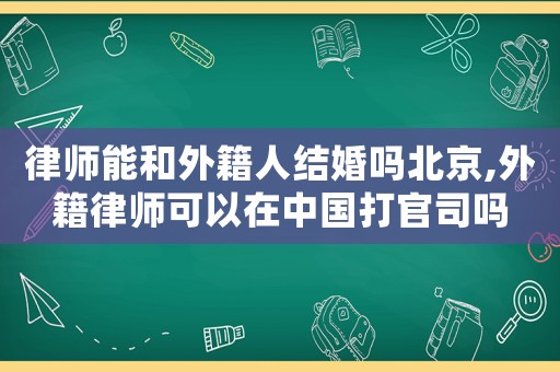 律師能和外籍人結(jié)婚嗎北京,外籍律師可以在中國打官司嗎