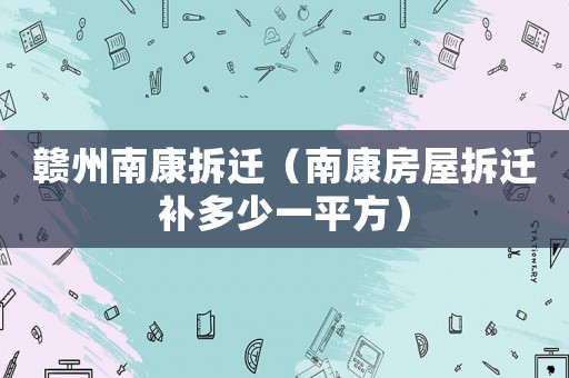 贛州南康拆遷（南康房屋拆遷補(bǔ)多少一平方）