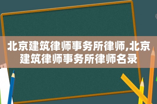 北京建筑律師事務(wù)所律師,北京建筑律師事務(wù)所律師名錄