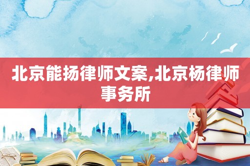 北京能揚律師文案,北京楊律師事務(wù)所