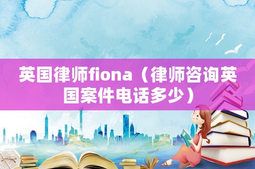 英國(guó)律師fiona（律師咨詢英國(guó)案件電話多少）
