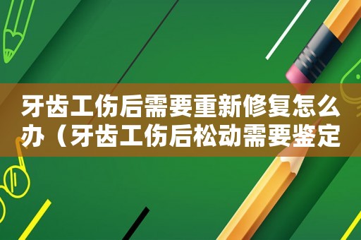牙齒工傷后需要重新修復(fù)怎么辦（牙齒工傷后松動需要鑒定后拔牙嗎）
