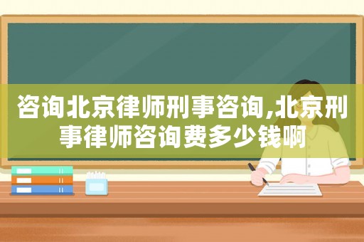 咨詢北京律師刑事咨詢,北京刑事律師咨詢費多少錢啊