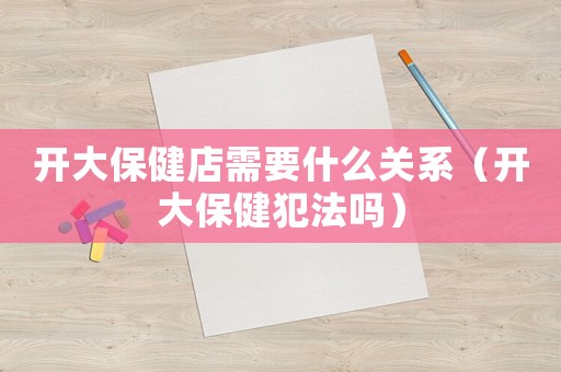 開大保健店需要什么關(guān)系（開大保健犯法嗎）