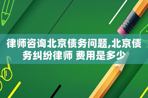 律師咨詢(xún)北京債務(wù)問(wèn)題,北京債務(wù)糾紛律師 費(fèi)用是多少