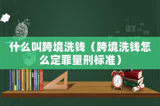 什么叫跨境洗錢（跨境洗錢怎么定罪量刑標準）