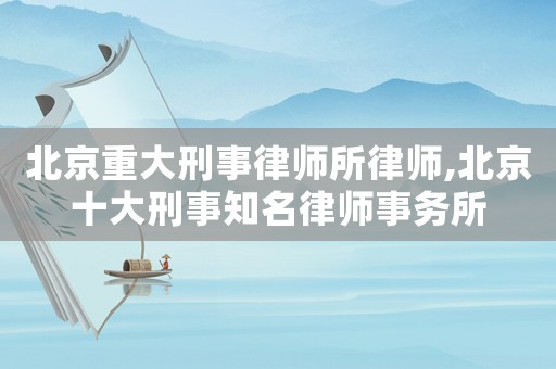 北京重大刑事律師所律師,北京十大刑事知名律師事務(wù)所