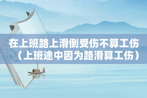在上班路上滑倒受傷不算工傷（上班途中因為路滑算工傷）