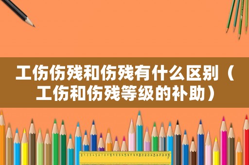 工傷傷殘和傷殘有什么區(qū)別（工傷和傷殘等級的補(bǔ)助）