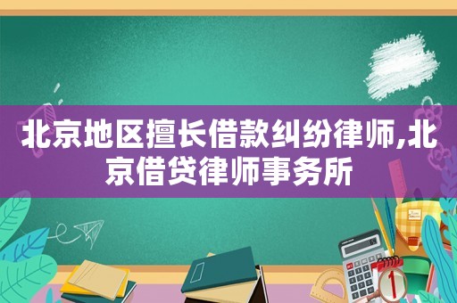 北京地區(qū)擅長借款糾紛律師,北京借貸律師事務所