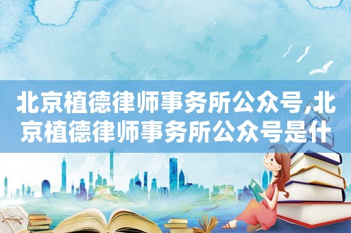 北京植德律師事務(wù)所公眾號,北京植德律師事務(wù)所公眾號是什么