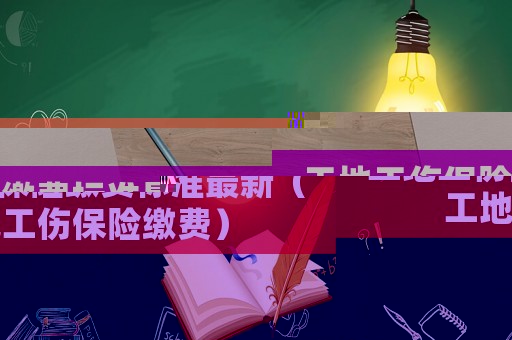 工地工傷保險(xiǎn)繳費(fèi)標(biāo)準(zhǔn)最新（工地工傷保險(xiǎn)繳費(fèi)）